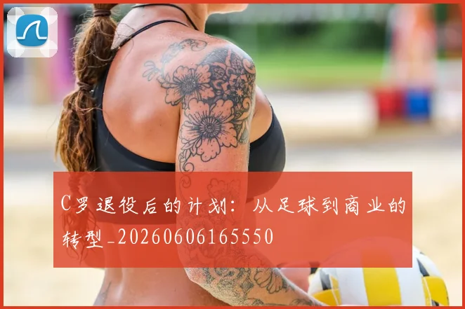 C罗退役后的计划：从足球到商业的转型_20260606165550