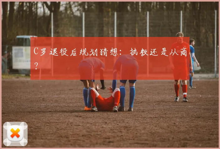 C罗退役后规划猜想：执教还是从商？