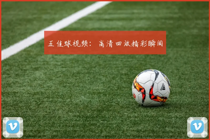 五佳球视频：高清回放精彩瞬间