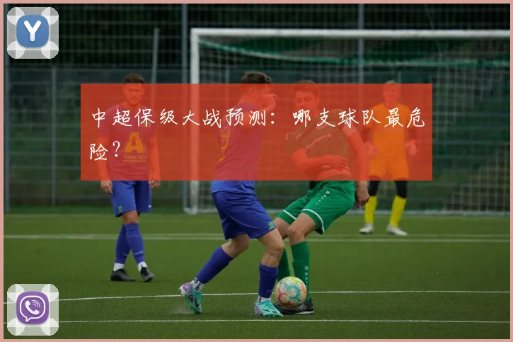 中超保级大战预测：哪支球队最危险？