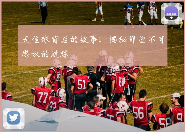 五佳球背后的故事:揭秘那些不可思议的进球