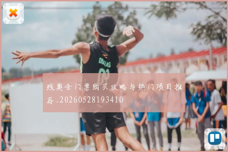 残奥会门票购买攻略与热门项目推荐_20260528193410