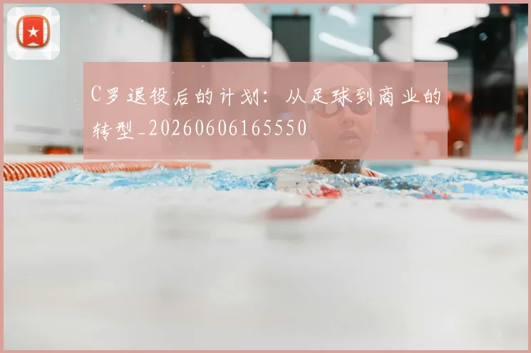 C罗退役后的计划：从足球到商业的转型_20260606165550