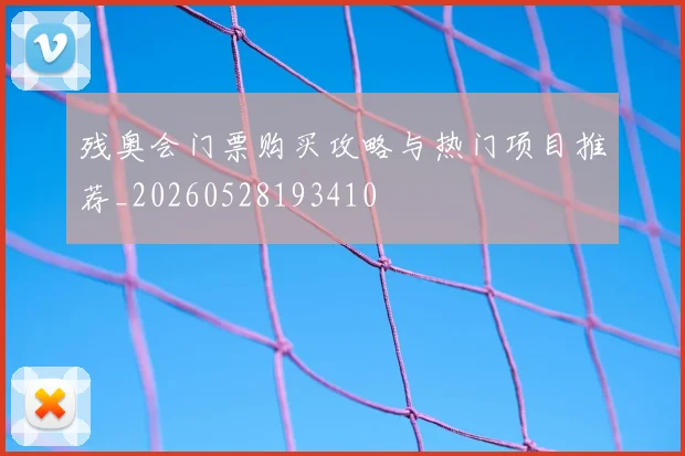 残奥会门票购买攻略与热门项目推荐_20260528193410