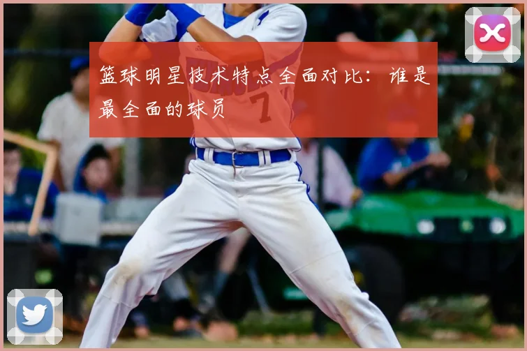 篮球明星技术特点全面对比:谁是最全面的球员
