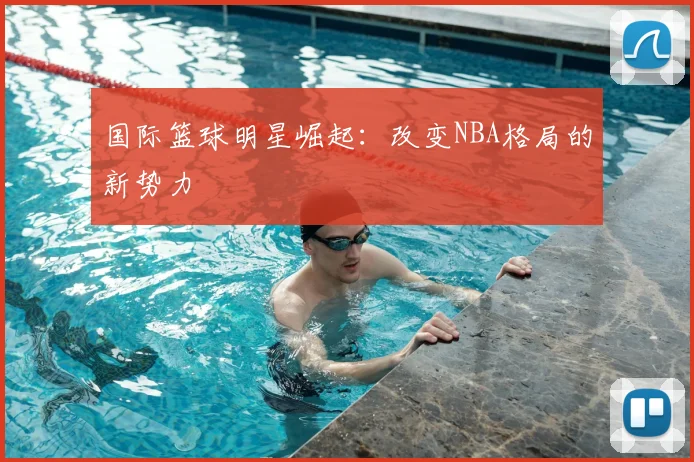 国际篮球明星崛起：改变NBA格局的新势力