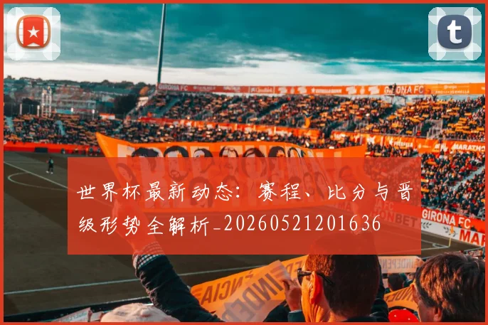 世界杯最新动态:赛程、比分与晋级形势全解析_20260521201636