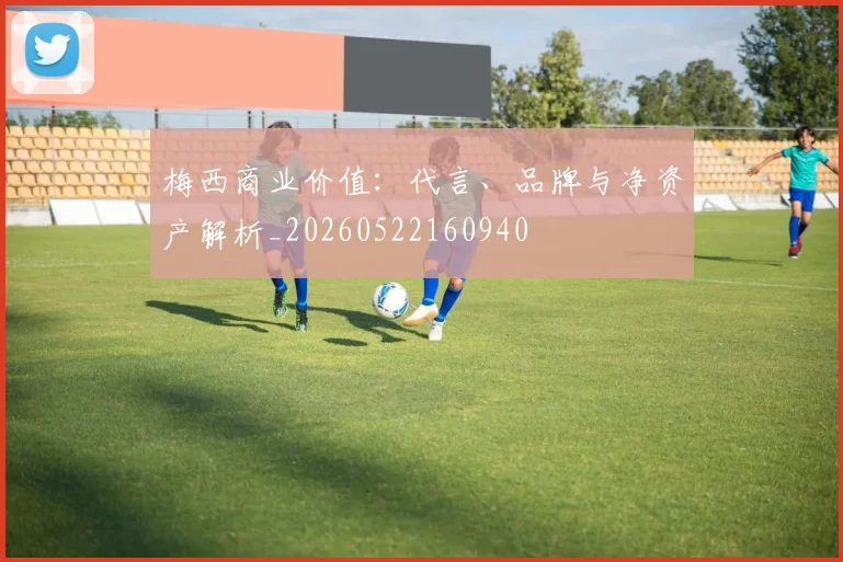 梅西商业价值：代言、品牌与净资产解析_20260522160940