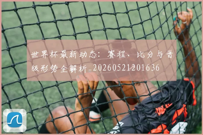 世界杯最新动态：赛程、比分与晋级形势全解析_20260521201636