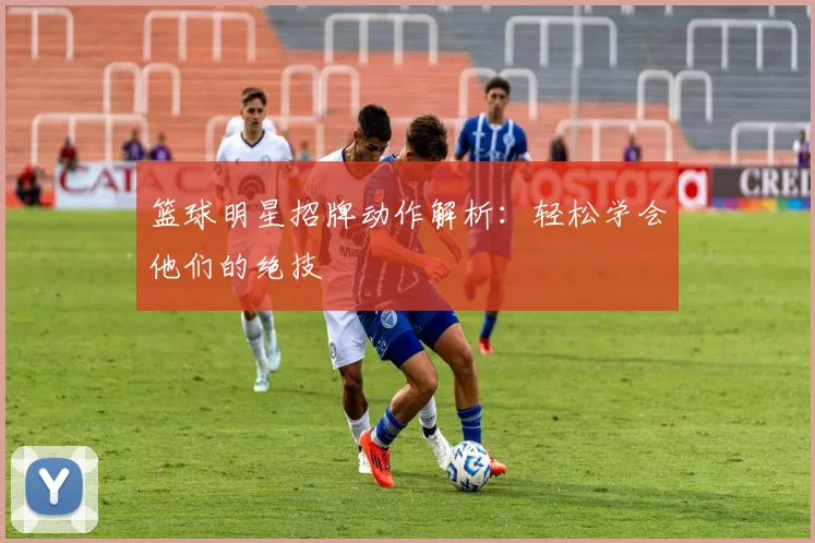 篮球明星招牌动作解析：轻松学会他们的绝技