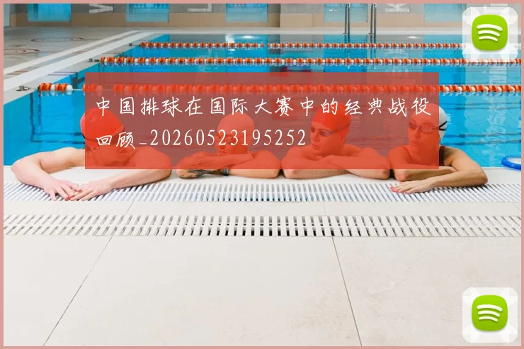 中国排球在国际大赛中的经典战役回顾_20260523195252