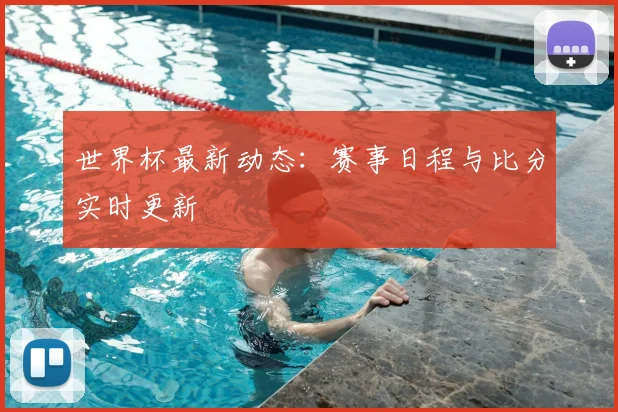 世界杯最新动态：赛事日程与比分实时更新