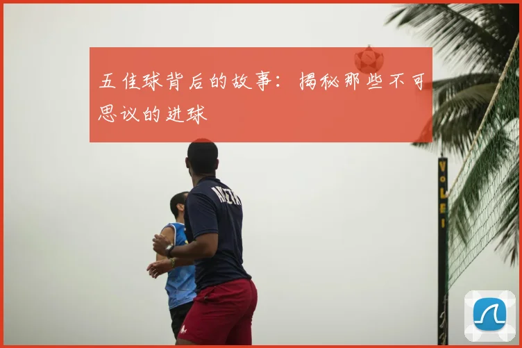 五佳球背后的故事：揭秘那些不可思议的进球