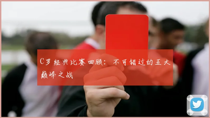 C罗经典比赛回顾：不可错过的五大巅峰之战