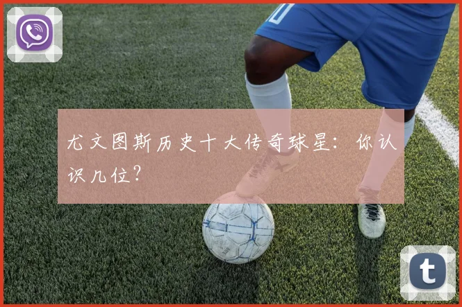 尤文图斯历史十大传奇球星：你认识几位？