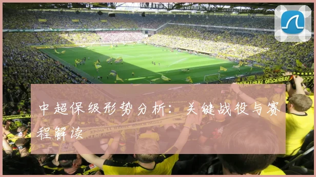 中超保级形势分析：关键战役与赛程解读