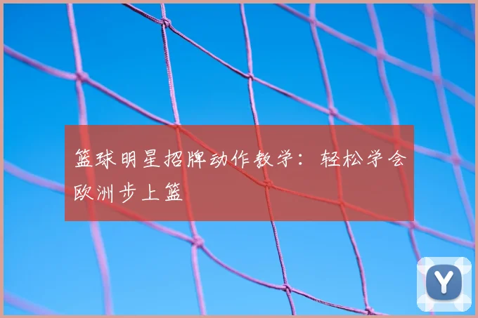篮球明星招牌动作教学：轻松学会欧洲步上篮