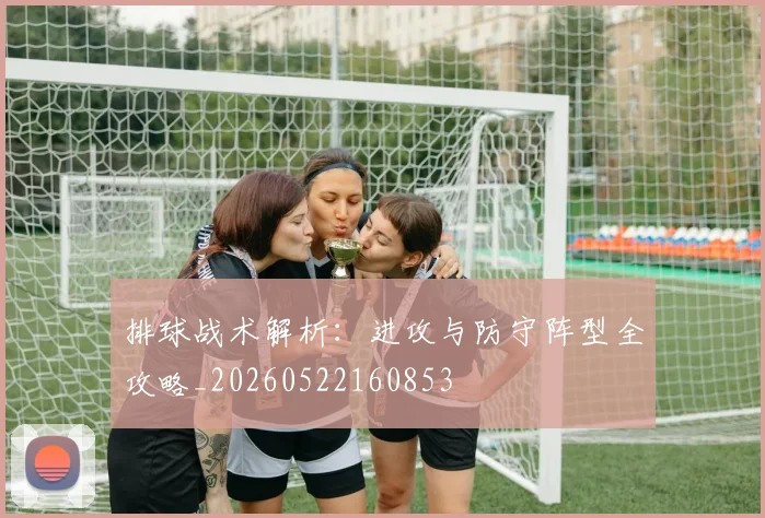 排球战术解析：进攻与防守阵型全攻略_20260522160853