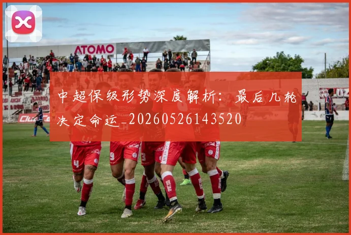中超保级形势深度解析：最后几轮决定命运_20260526143520