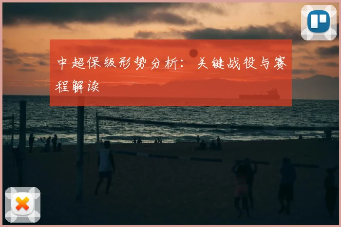 中超保级形势分析:关键战役与赛程解读