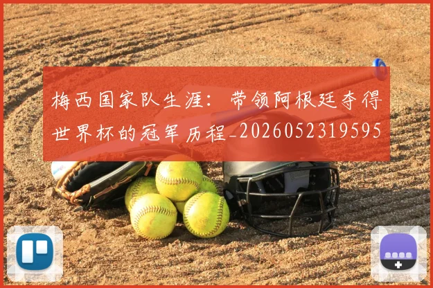 梅西国家队生涯：带领阿根廷夺得世界杯的冠军历程_20260523195955
